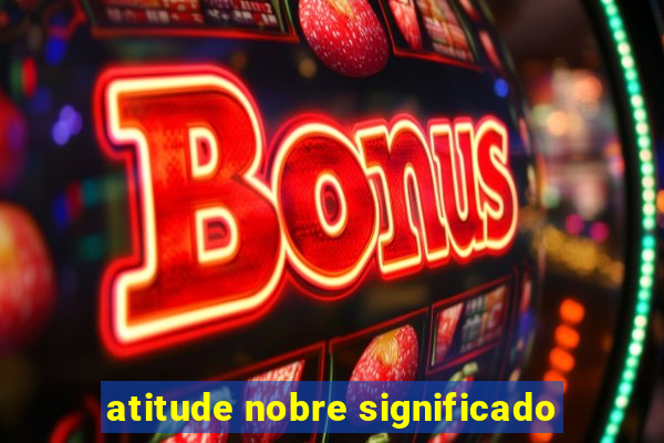 atitude nobre significado